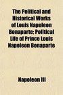 The Political and Historical Works of Louis Napoleon Bonaparte Political Life of Prince Louis Napoleon Bonaparte