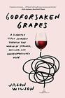 Godforsaken Grapes A Slightly Tipsy Journey through the World of Strange Obscure and Underappreciated Wine