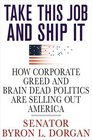 Take This Job and Ship It How Corporate Greed and Brain Dead Politics Are Selling Out America