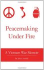 Peacemaking Under Fire A Vietnam War Memoir
