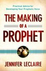 Making of a Prophet The Practical Advice for Developing Your Prophetic Voice