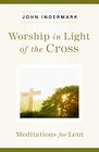 Worship in Light of the Cross Meditations for Lent