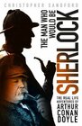 The Man who Would be Sherlock The Real Life Adventures of Arthur Conan Doyle