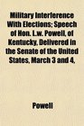 Military Interference With Elections Speech of Hon Lw Powell of Kentucky Delivered in the Senate of the United States March 3 and 4