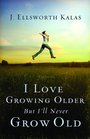 I Love Growing Older But I'll Never Grow Old