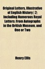 Original Letters Illustrative of English History  2 Including Numerous Royal Letters From Autographs in the British Museum and One or Two