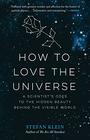 How to Love the Universe A Scientist's Odes to the Hidden Beauty Behind the Visible World