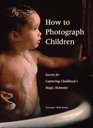 How to Photograph Children: Secrets for Capturing Childhood's Magic Moments
