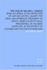 The Case of William L Chaplin being an appeal to all respecters of law and justice against the cruel and oppressive treatment to which under color  of Columbia and the state of Maryland