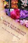 Grow Your Orchids Like a Professional The Comprehensive Guide for Indoor and Outdoor Growing and Caring of Orchids