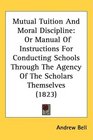 Mutual Tuition And Moral Discipline Or Manual Of Instructions For Conducting Schools Through The Agency Of The Scholars Themselves
