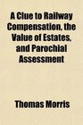 A Clue to Railway Compensation the Value of Estates and Parochial Assessment