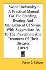 Swine Husbandry A Practical Manual For The Breeding Rearing And Management Of Swine With Suggestions As To The Prevention And Treatment Of Their Diseases