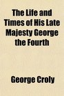 The Life and Times of His Late Majesty George the Fourth