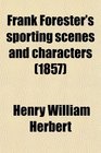 Frank Forester's Sporting Scenes and Characters Containing Full Remarks on All Kinds of English and American Shooting Game and All Kinds of