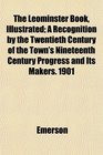 The Leominster Book Illustrated A Recognition by the Twentieth Century of the Town's Nineteenth Century Progress and Its Makers 1901