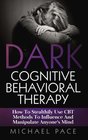 Dark Cognitive Behavioral Therapy How To Stealthily Use CBT Methods To Influence And Manipulate Anyones Mind