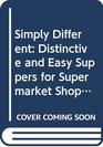 Simply Different Distinctive and Easy Suppers for Supermarket Shoppers