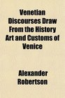 Venetian Discourses Draw From the History Art and Customs of Venice