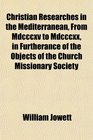 Christian Researches in the Mediterranean From Mdcccxv to Mdcccxx in Furtherance of the Objects of the Church Missionary Society