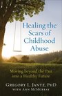 Healing the Scars of Childhood Abuse Moving beyond the Past into a Healthy Future