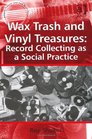 Wax Trash and Vinyl Treasures Record Collecting as a Social Practice