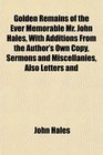 Golden Remains of the Ever Memorable Mr John Hales With Additions From the Author's Own Copy Sermons and Miscellanies Also Letters and