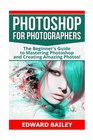 Photoshop for Photographers The Beginners Guide To Mastering Photoshop And Creating Amazing Photos