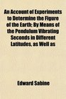 An Account of Experiments to Determine the Figure of the Earth By Means of the Pendulum Vibrating Seconds in Different Latitudes as Well as