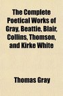 The Complete Poetical Works of Gray Beattie Blair Collins Thomson and Kirke White