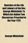 Sketches of the Life and Labours of the Rev George Whitefield To Which Are Added Two Discourses Preached in the Year 1729