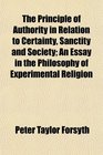 The Principle of Authority in Relation to Certainty Sanctity and Society An Essay in the Philosophy of Experimental Religion
