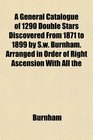 A General Catalogue of 1290 Double Stars Discovered From 1871 to 1899 by Sw Burnham Arranged in Order of Right Ascension With All the