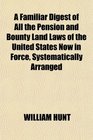 A Familiar Digest of All the Pension and Bounty Land Laws of the United States Now in Force Systematically Arranged
