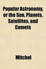 Popular Astronomy or the Sun Planets Satellites and Comets