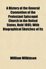 A History of the General Convention of the Protestant Episcopal Church in the United States Held 1895 With Biographical Sketches of Its