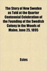 The Story of New Sweden as Told at the Quarter Centennial Celebration of the Founding of the Swedish Colony in the Woods of Maine June 25 1895