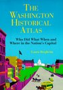 The Washington Historical Atlas Who Did What When and Where in the Nation's Capital