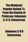 The Medieval Popular Ballad Tr From the Danish of Professor Johannes C H R Steenstrup