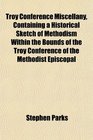 Troy Conference Miscellany Containing a Historical Sketch of Methodism Within the Bounds of the Troy Conference of the Methodist Episcopal