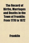 The Record of Births Marriages and Deaths in the Town of Franklin From 1778 to 1872