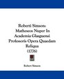 Roberti Simson Matheseos Nuper In Academia Glasguensi Professoris Opera Quaedam Reliqua