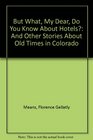 But What, My Dear, Do You Know About Hotels?: And Other Stories About Old Times in Colorado
