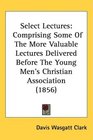 Select Lectures Comprising Some Of The More Valuable Lectures Delivered Before The Young Men's Christian Association