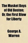 The Musket Boys of Old Boston Or the First Blow for Liberty