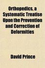 Orthopedics a Systematic Treatise Upon the Prevention and Correction of Deformities