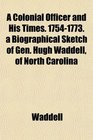 A Colonial Officer and His Times 17541773 a Biographical Sketch of Gen Hugh Waddell of North Carolina