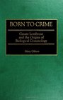 Born to Crime Cesare Lombroso and the Origins of Biological Criminology