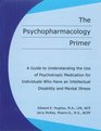 The Psychopharmacology Primer A Guide to Understanding the Use of Psychotropic Medication for Individuals Who Have an Intellectual Disability and Mental Illness