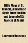 Little Plays of St Francis A Dramatic Cycle From the Life and Legend of St Francis of Assisi